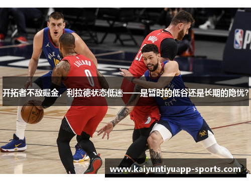 开拓者不敌掘金，利拉德状态低迷——是暂时的低谷还是长期的隐忧？