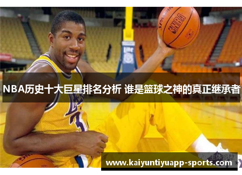 NBA历史十大巨星排名分析 谁是篮球之神的真正继承者