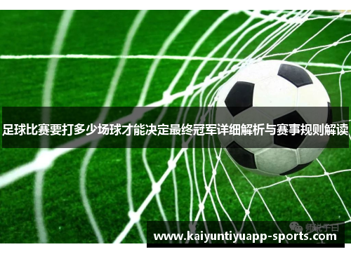 足球比赛要打多少场球才能决定最终冠军详细解析与赛事规则解读