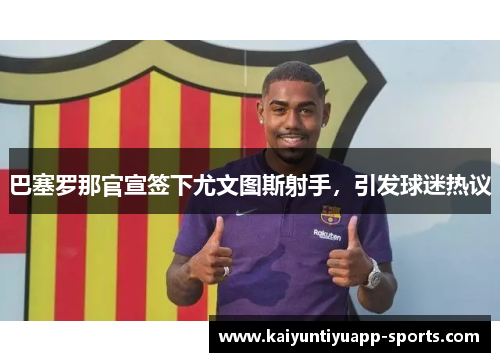 巴塞罗那官宣签下尤文图斯射手，引发球迷热议