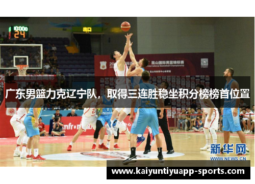 广东男篮力克辽宁队，取得三连胜稳坐积分榜榜首位置