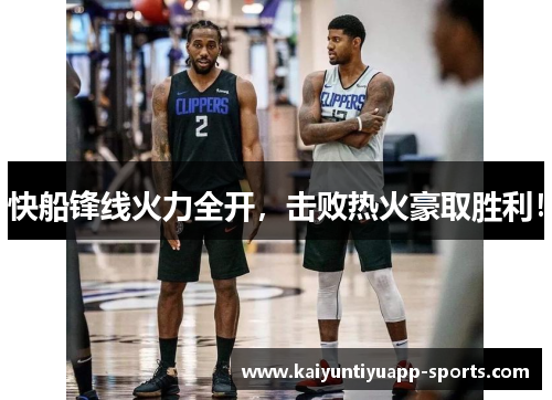 快船锋线火力全开，击败热火豪取胜利！