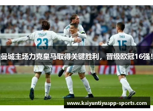 曼城主场力克皇马取得关键胜利，晋级欧冠16强！