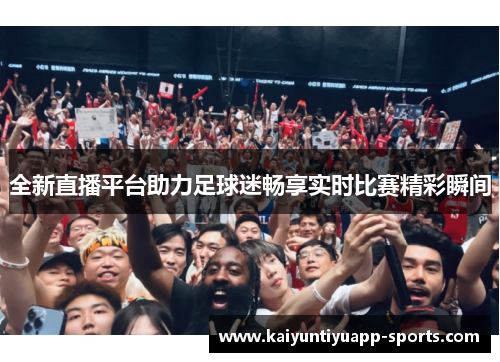全新直播平台助力足球迷畅享实时比赛精彩瞬间
