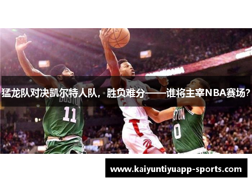 猛龙队对决凯尔特人队，胜负难分——谁将主宰NBA赛场？
