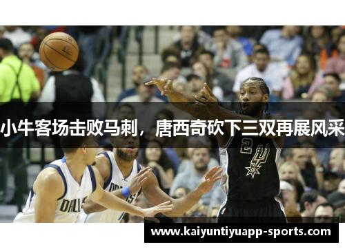 小牛客场击败马刺，唐西奇砍下三双再展风采