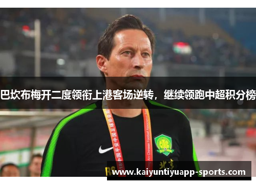 巴坎布梅开二度领衔上港客场逆转，继续领跑中超积分榜