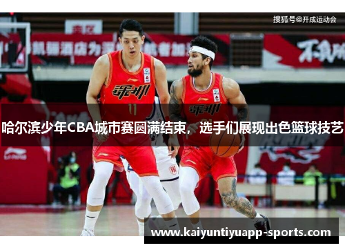哈尔滨少年CBA城市赛圆满结束，选手们展现出色篮球技艺