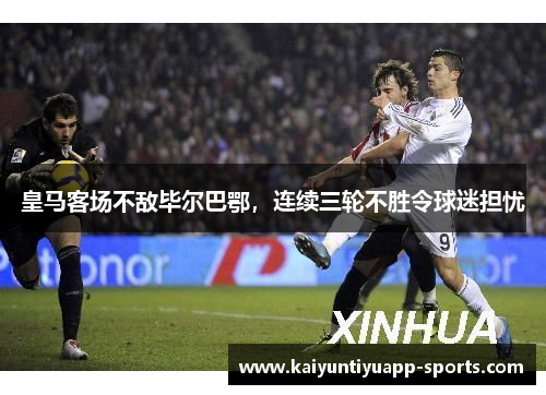皇马客场不敌毕尔巴鄂，连续三轮不胜令球迷担忧