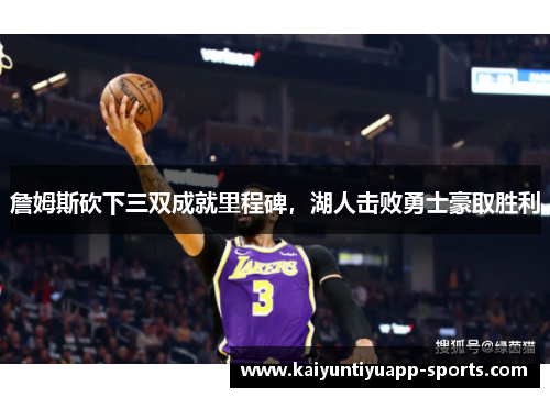 詹姆斯砍下三双成就里程碑，湖人击败勇士豪取胜利