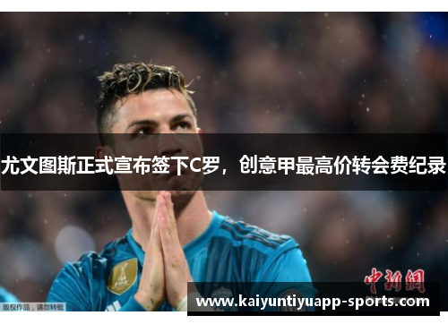 尤文图斯正式宣布签下C罗，创意甲最高价转会费纪录