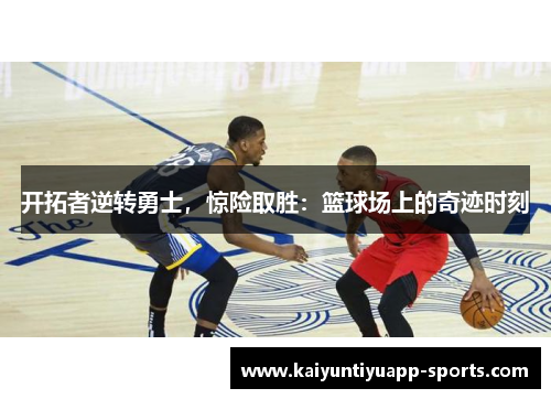 开拓者逆转勇士，惊险取胜：篮球场上的奇迹时刻