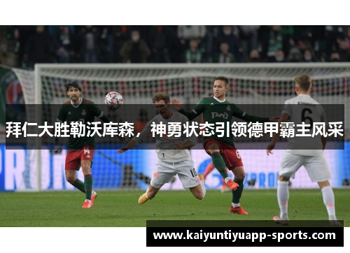 拜仁大胜勒沃库森，神勇状态引领德甲霸主风采