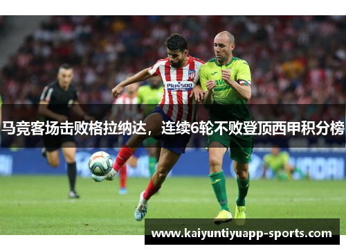 马竞客场击败格拉纳达，连续6轮不败登顶西甲积分榜