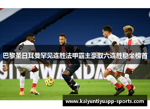 巴黎圣日耳曼罕见连胜法甲霸主豪取六连胜稳坐榜首