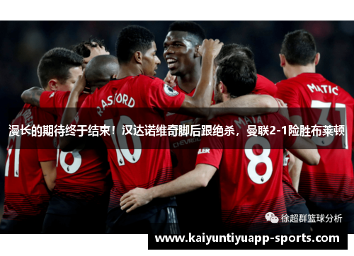 漫长的期待终于结束！汉达诺维奇脚后跟绝杀，曼联2-1险胜布莱顿