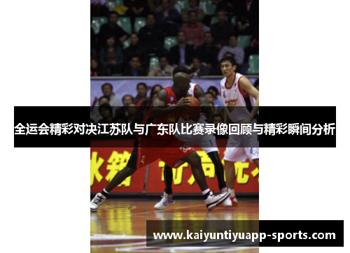 全运会精彩对决江苏队与广东队比赛录像回顾与精彩瞬间分析