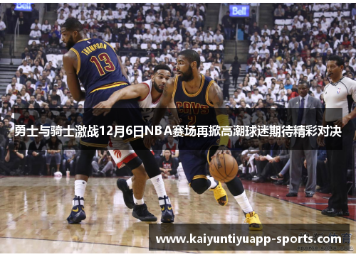 勇士与骑士激战12月6日NBA赛场再掀高潮球迷期待精彩对决