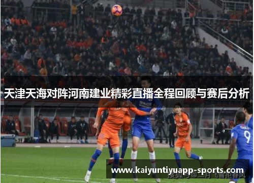 天津天海对阵河南建业精彩直播全程回顾与赛后分析