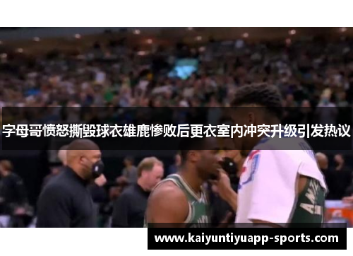字母哥愤怒撕毁球衣雄鹿惨败后更衣室内冲突升级引发热议