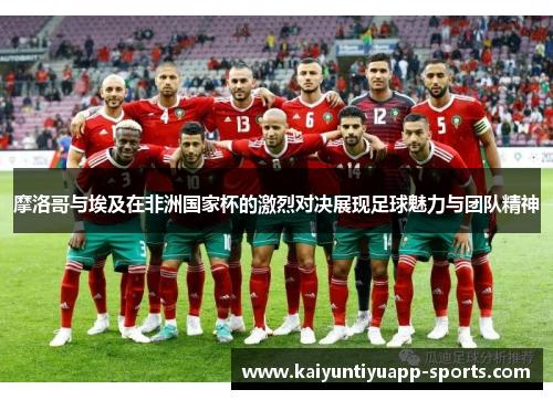 摩洛哥与埃及在非洲国家杯的激烈对决展现足球魅力与团队精神