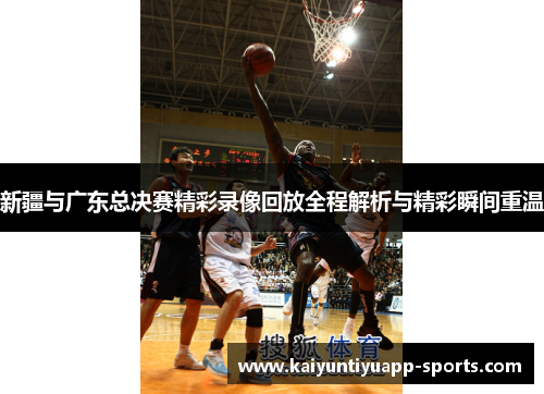 新疆与广东总决赛精彩录像回放全程解析与精彩瞬间重温