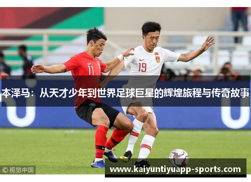 本泽马：从天才少年到世界足球巨星的辉煌旅程与传奇故事