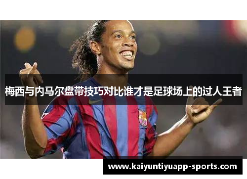 梅西与内马尔盘带技巧对比谁才是足球场上的过人王者