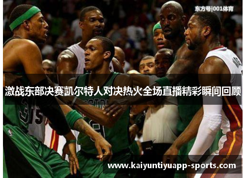 激战东部决赛凯尔特人对决热火全场直播精彩瞬间回顾
