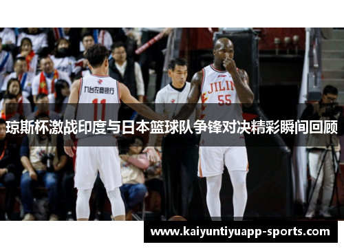 琼斯杯激战印度与日本篮球队争锋对决精彩瞬间回顾