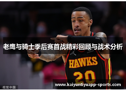 老鹰与骑士季后赛首战精彩回顾与战术分析