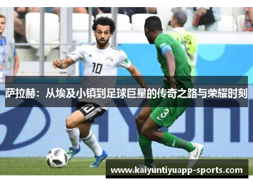 萨拉赫：从埃及小镇到足球巨星的传奇之路与荣耀时刻